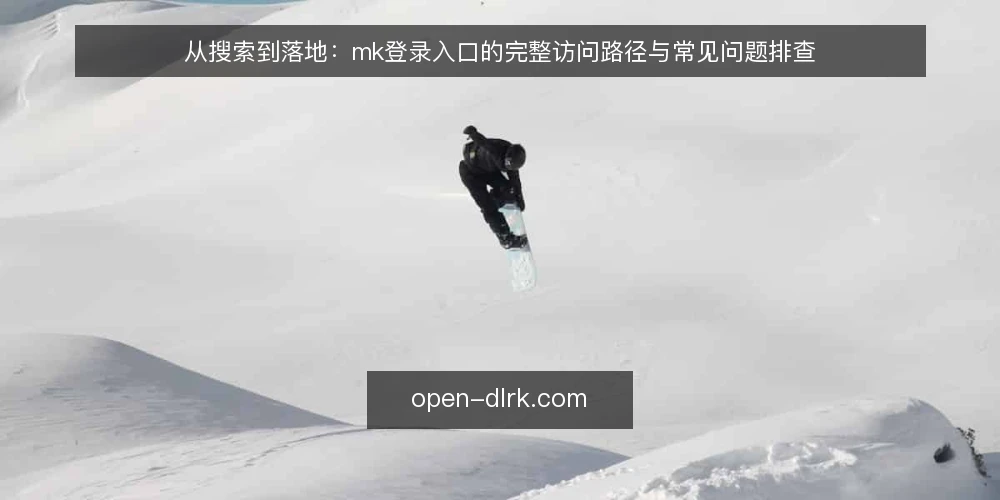 从搜索到落地:mk登录入口的完整访问路径与常见问题排查 — 为什么mk登录入口有时无法直接打开? 配图