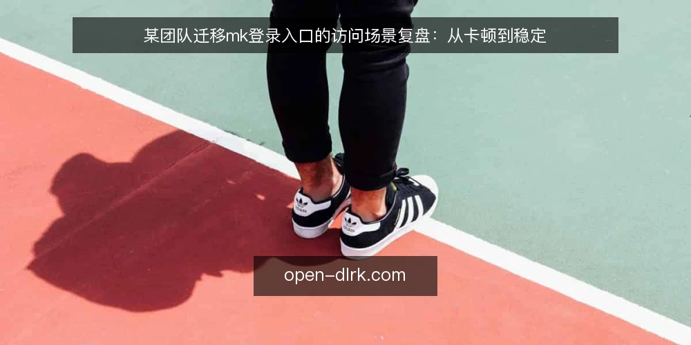 某团队迁移mk登录入口的访问场景复盘:从卡顿到稳定 — 场景:某团队为何要重审mk登录入口 配图