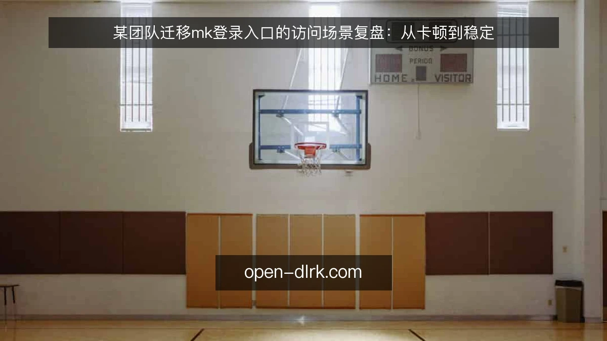 某团队迁移mk登录入口的访问场景复盘：从卡顿到稳定