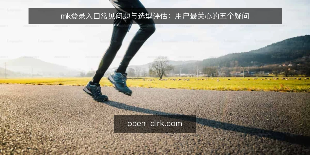 mk登录入口常见问题与选型评估:用户最关心的五个疑问 — mk登录入口是什么?解决什么问题? 配图