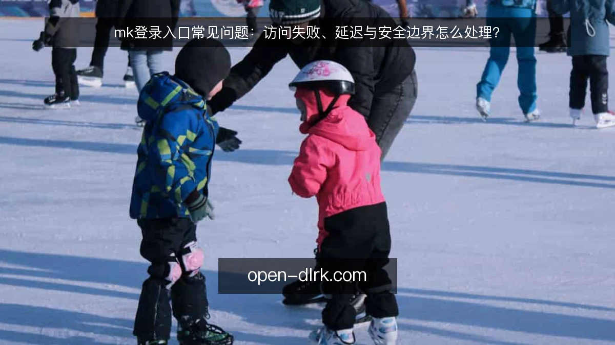 mk登录入口常见问题：访问失败、延迟与安全边界怎么处理？