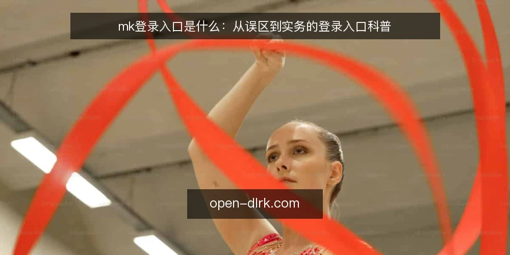 mk登录入口是什么：从误区到实务的登录入口科普 — mk登录入口是什么：先给一个可检验的定义 配图